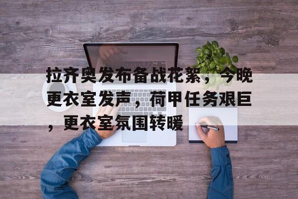 Kaiyun Sports-拉齐奥发布备战花絮,今晚更衣室发声,荷甲任务艰巨,更衣室氛围转暖(克洛泽拒绝点球拉齐奥)