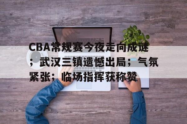 英雄联盟有礼投注-CBA常规赛今夜走向成谜；武汉三镇遗憾出局；气氛紧张；临场指挥获称赞的简单介绍