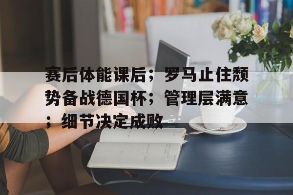包含赛后体能课后；罗马止住颓势备战德国杯；管理层满意；细节决定成败的词条