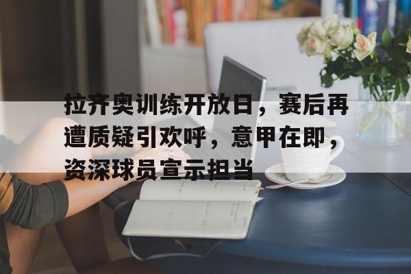 包含拉齐奥训练开放日，赛后再遭质疑引欢呼，意甲在即，资深球员宣示担当的词条